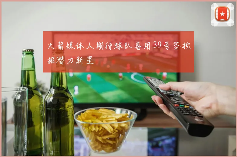 火箭媒体人期待球队善用39号签挖掘潜力新星