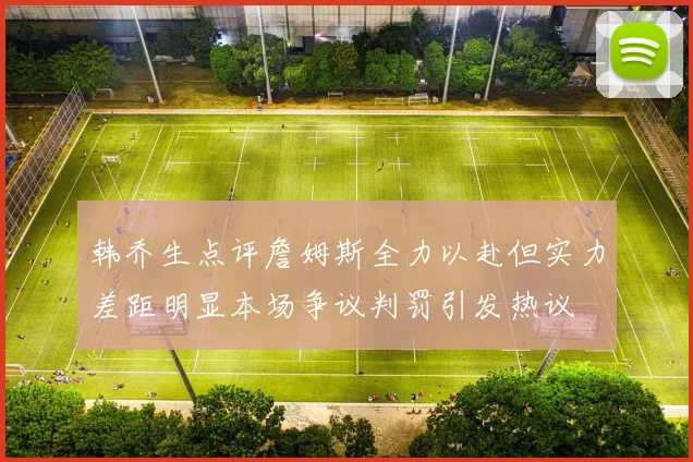 韩乔生点评詹姆斯全力以赴但实力差距明显本场争议判罚引发热议