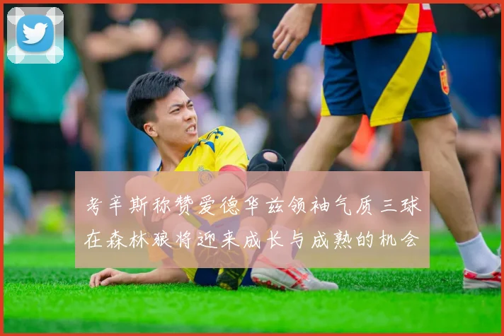 考辛斯称赞爱德华兹领袖气质三球在森林狼将迎来成长与成熟的机会