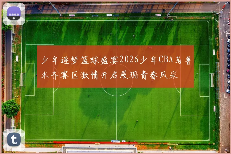少年逐梦篮球盛宴2026少年CBA乌鲁木齐赛区激情开启展现青春风采