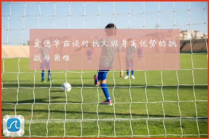 爱德华兹谈对抗文班身高优势的挑战与困难