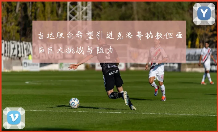 吉达联合希望引进克洛普执教但面临巨大挑战与阻力