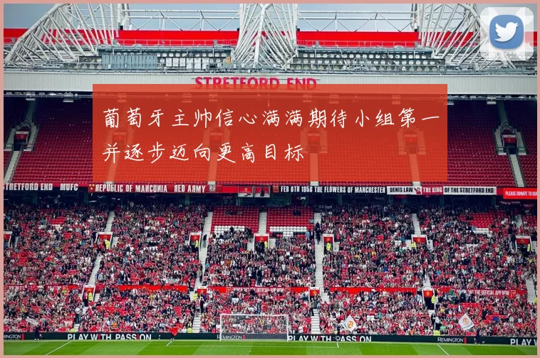 葡萄牙主帅信心满满期待小组第一并逐步迈向更高目标