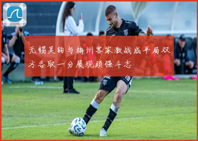 无锡吴钩与梅州客家激战成平局双方各取一分展现顽强斗志