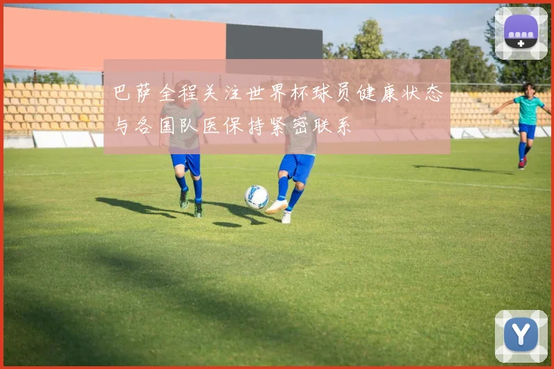 巴萨全程关注世界杯球员健康状态与各国队医保持紧密联系
