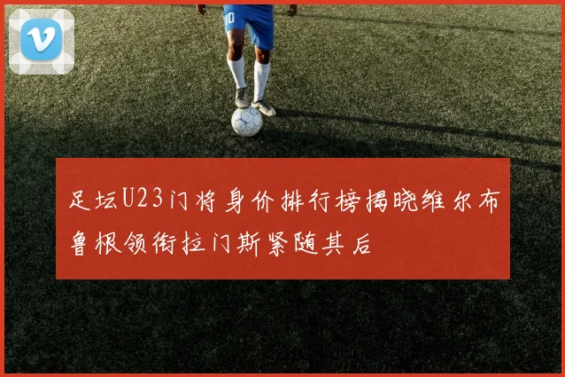 足坛U23门将身价排行榜揭晓维尔布鲁根领衔拉门斯紧随其后