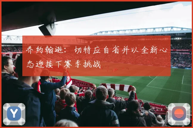 乔约翰逊：切特应自省并以全新心态迎接下赛季挑战