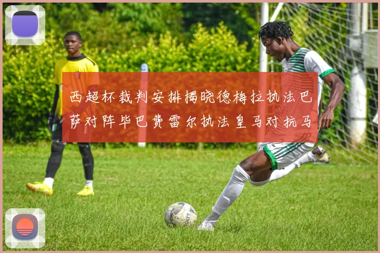 西超杯裁判安排揭晓德梅拉执法巴萨对阵毕巴费雷尔执法皇马对抗马竞